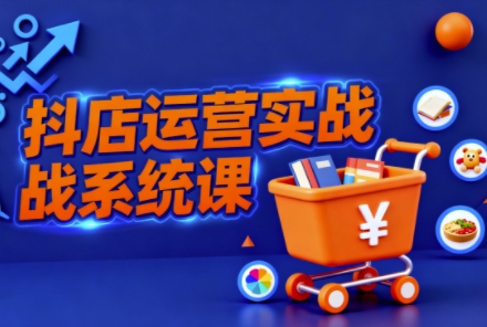 抖音小店全流程实操课,助创业者商家系统掌握抖店运营精髓-第一资源库