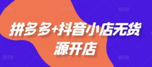 拼多多+抖音小店无货源开店,包括:选品、运营、基础、付费推广、爆款案例等(更新25年10月)-第一资源库