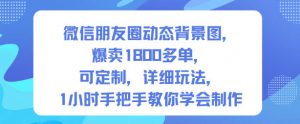 微信朋友圈动态背景图,爆卖1800多单,可定制,详细的玩法,1小时手把手教你学会制作【第一期】-第一资源库