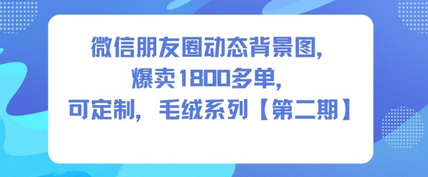 微信朋友圈动态背景图,爆卖1800多单,可定制,毛绒系列【第二期】-第一资源库