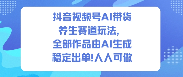 抖音视频号AI带货养生赛道玩法,全部作品由AI生成,发了1500条作品,出了2W多单,人人可做-第一资源库