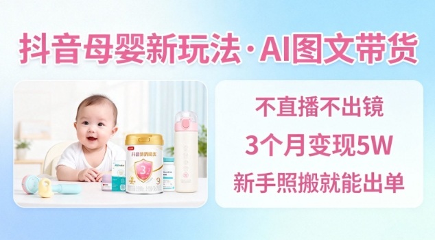 抖音母婴赛道新玩法,AI图文带货,不用直播,3个月变现5W,新手照搬就能出单-第一资源库