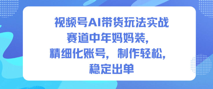视频号AI带货玩法实战,赛道中年妈妈装,精细化账号,制作轻松,稳定出单-第一资源库