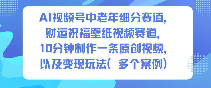 AI视频号中老年细分赛道,财运祝福壁纸视频赛道,10分钟制作一条原创视频,以及变现玩法-第一资源库
