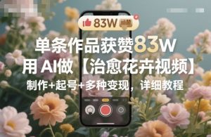 单条作品获赞83W,用AI做【治愈花卉视频】,制作+起号+多种变现,详细教程-第一资源库