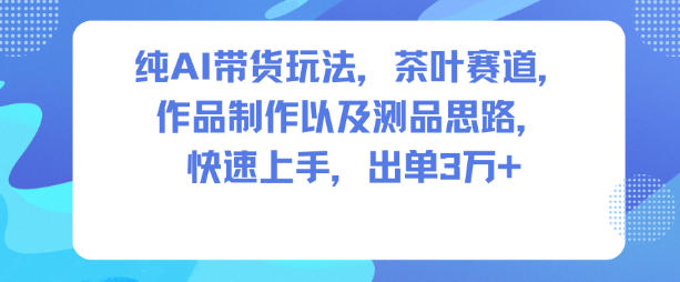纯AI带货玩法,茶叶赛道,制作以及思路,快速上手,出单3W+-第一资源库