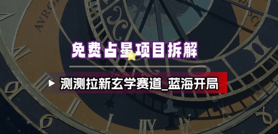 免费占星项目拆解_测测拉新玄学赛道,蓝海开局-第一资源库