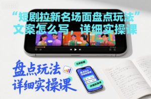 短剧拉新名场面盘点玩法文案怎么写，详细实操课-第一资源库