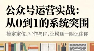 公众号运营实战,从定位到变现的全流程,从0到1的系统突围-第一资源库