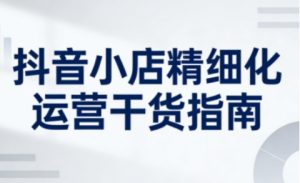 抖音小店精细化运营干货指南新版,助力商家系统提升店铺运营能力-第一资源库