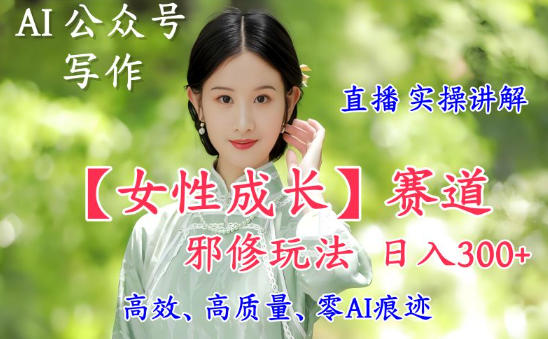 AI写作【女性成长】赛道内容邪修玩法,日入5张+,直播落地实操讲解-第一资源库