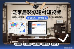 泛家居装修建材短视频精细化运营课,运营误区+账号搭建+内容选题+运营逻辑+投流获客-第一资源库