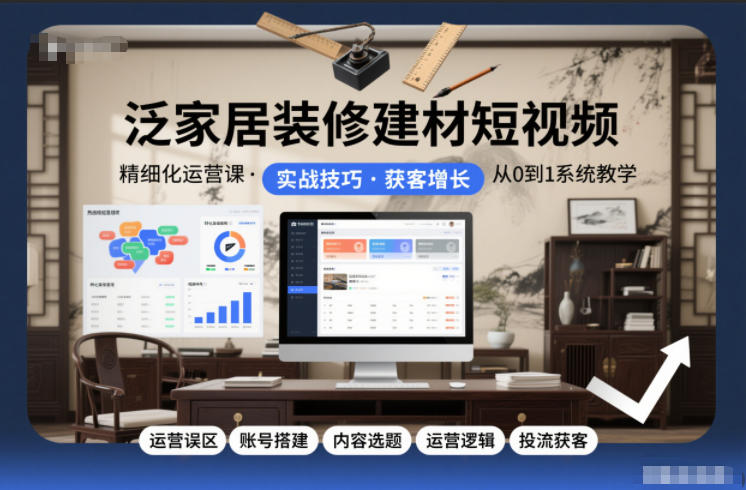 泛家居装修建材短视频精细化运营课,运营误区+账号搭建+内容选题+运营逻辑+投流获客-第一资源库