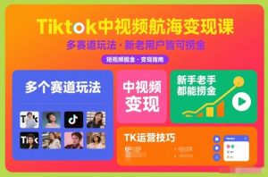 Tiktok中视频航海变现课,多个赛道玩法,新手老手都能在TK中视频捞金-第一资源库