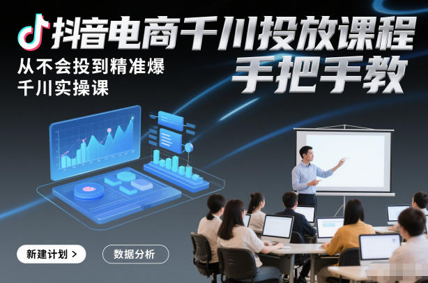 抖音电商千川投放课程,从不会投到精准爆,千川实操课,手把手教-第一资源库