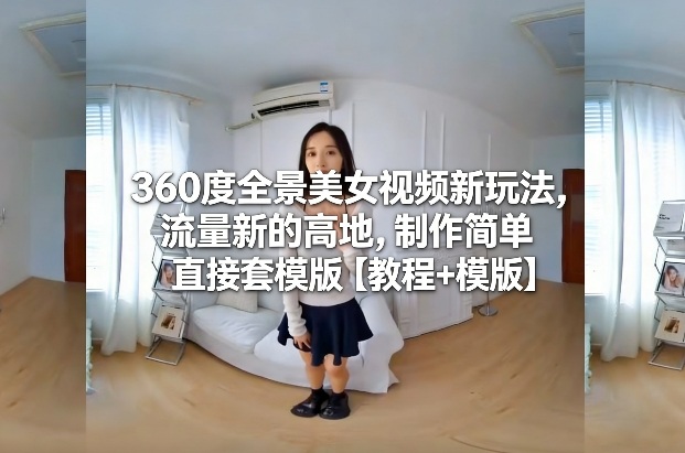 360度全景美女视频新玩法,流量新的高地,制作简单直接套模版【教程+模版】-第一资源库