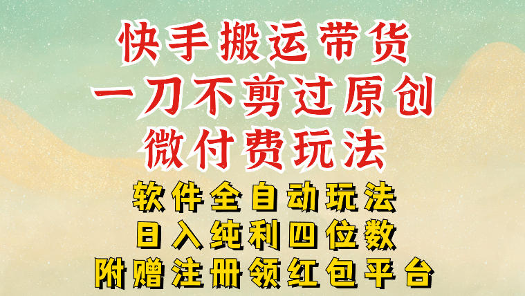 快手搬运带货,一刀不剪过原创,微付费玩法,软件全自动玩法,日入纯利四位数【揭秘】-第一资源库