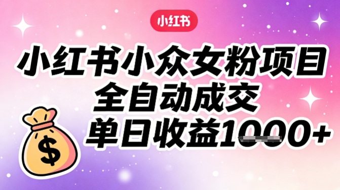 小红书小众女粉项目,全自动成交,单日收益多张-第一资源库
