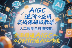 AIGC进阶应用实战保姆级教学,人工智能全领域技能,全面精通AIGC从0到1打通AI工作流-第一资源库