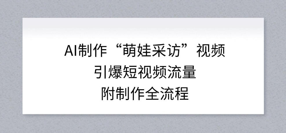 AI制作“萌娃采访”视频,引爆短视频流量,附制作全流程-第一资源库