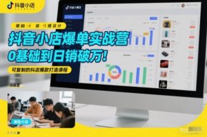 抖音小店爆单实战营,0基础到日销破万,可复制的抖店爆款打造课程-第一资源库