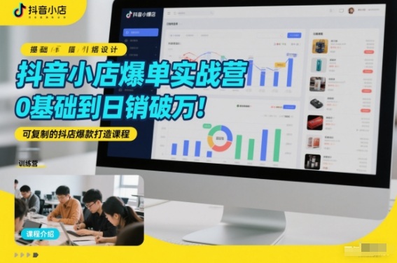 抖音小店爆单实战营,0基础到日销破万,可复制的抖店爆款打造课程-第一资源库