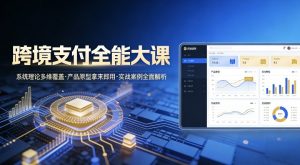 跨境支付全能大课,系统理论多维覆盖,产品原型拿来即用,实战案例全面解析-第一资源库