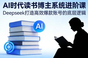AI时代读书博主系统进阶课,Deepseek打造高效爆款账号的底层逻辑-第一资源库