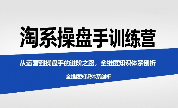 淘系操盘手训练营,从运营到操盘手的进阶之路,全维度知识体系剖析-第一资源库
